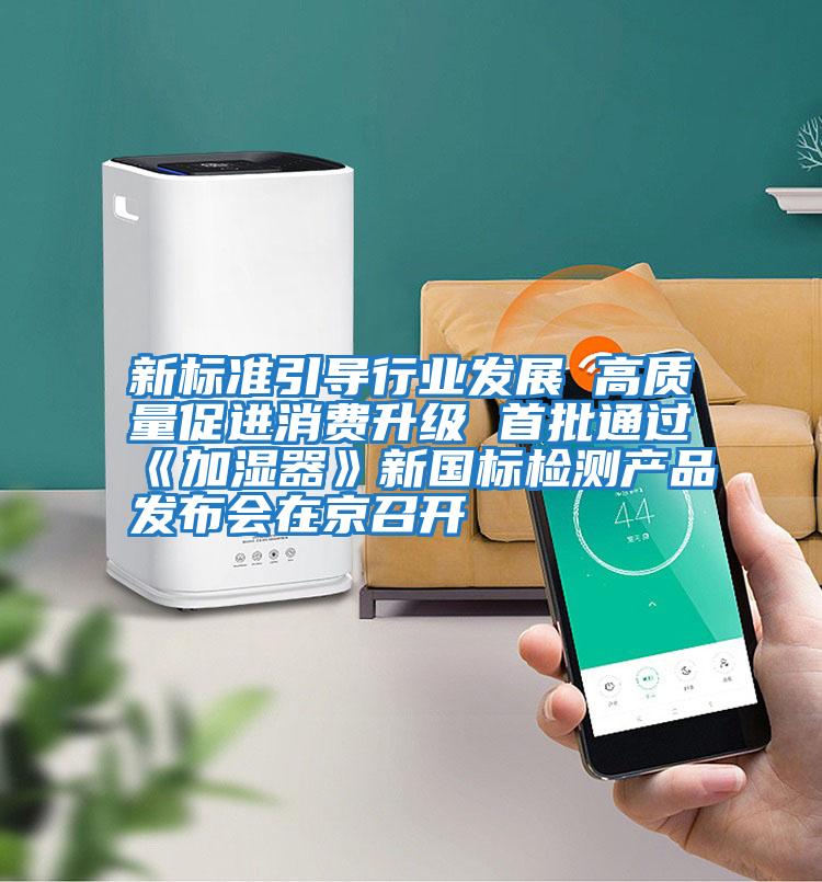 新標準引導行業(yè)發(fā)展 高質量促進消費升級 首批通過《加濕器》新國標檢測產品發(fā)布會在京召開