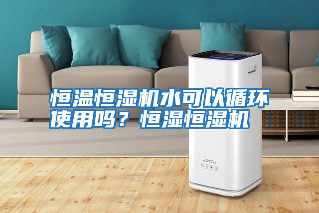 恒溫恒濕機水可以循環使用嗎？恒濕恒濕機