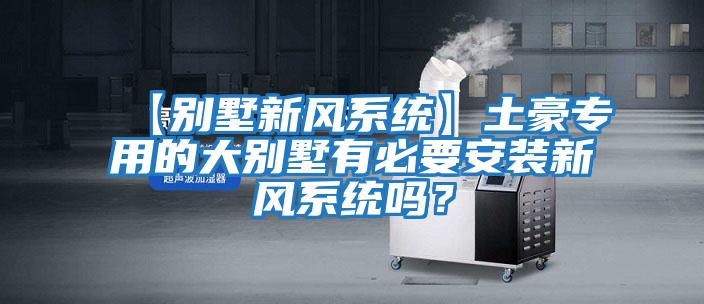 【別墅新風系統(tǒng)】土豪專用的大別墅有必要安裝新風系統(tǒng)嗎？