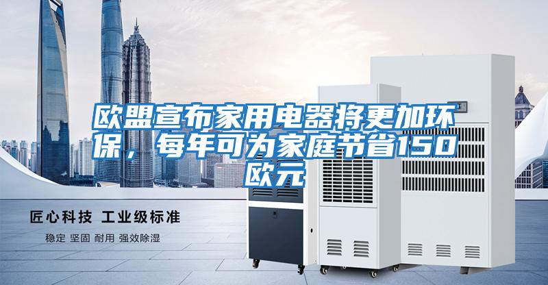 歐盟宣布家用電器將更加環(huán)保,每年可為家庭節(jié)省150歐元