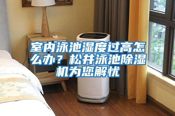 室內泳池濕度過高怎么辦?松井泳池除濕機為您解憂