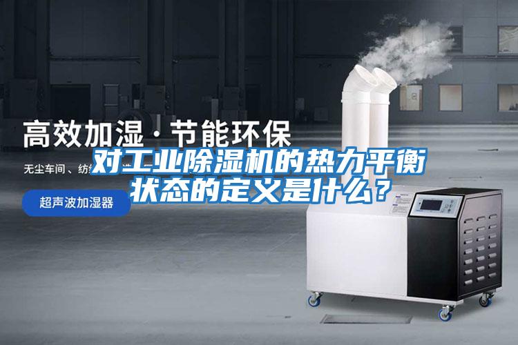 對(duì)工業(yè)除濕機(jī)的熱力平衡狀態(tài)的定義是什么？