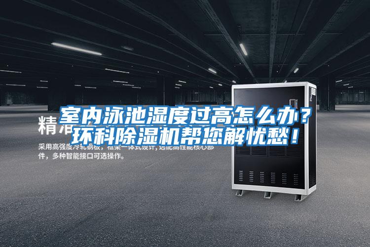 室內(nèi)泳池濕度過高怎么辦？環(huán)科除濕機幫您解憂愁！