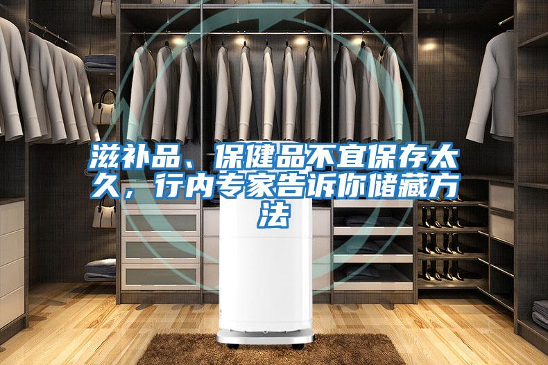 滋補品、保健品不宜保存太久，行內專家告訴你儲藏方法