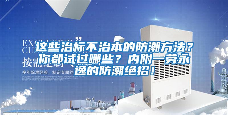 這些治標(biāo)不治本的防潮方法?你都試過哪些??jī)?nèi)附一勞永逸的防潮絕招!