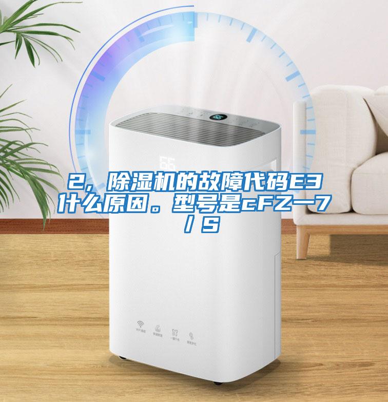 2, 除濕機的故障代碼E3什么原因。型號是cFZ一7/S