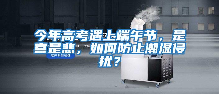 今年高考遇上端午節(jié)，是喜是悲，如何防止潮濕侵擾？