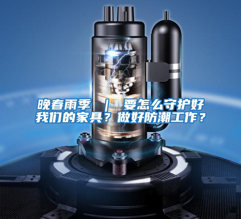 晚春雨季 ｜ 要怎么守護好我們的家具？做好防潮工作？