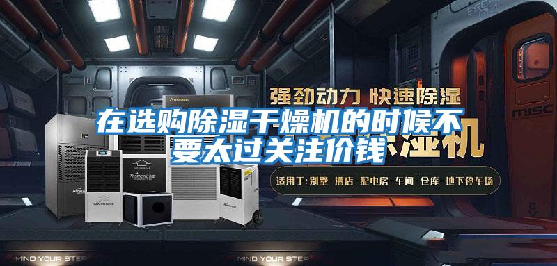 在選購(gòu)除濕干燥機(jī)的時(shí)候不要太過關(guān)注價(jià)錢