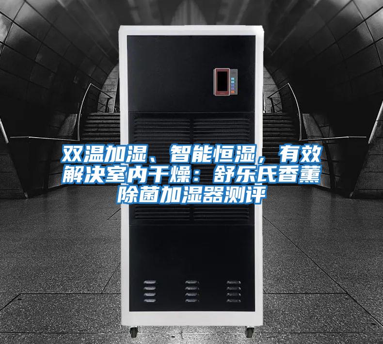 雙溫加濕、智能恒濕，有效解決室內(nèi)干燥：舒樂氏香薰除菌加濕器測評