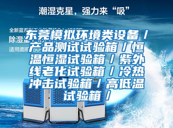 東莞模擬環(huán)境類設(shè)備／產(chǎn)品測試試驗(yàn)箱／恒溫恒濕試驗(yàn)箱／紫外線老化試驗(yàn)箱／冷熱沖擊試驗(yàn)箱／高低溫試驗(yàn)箱／