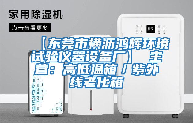 【東莞市橫瀝鴻輝環境試驗儀器設備廠】 主營:高低溫箱/紫外線老化箱