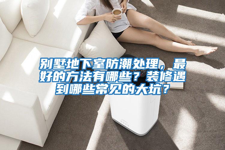 別墅地下室防潮處理，最好的方法有哪些？裝修遇到哪些常見的大坑？