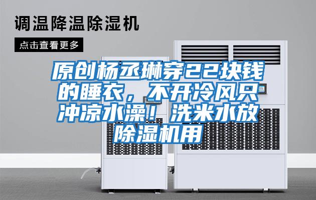 原創楊丞琳穿22塊錢的睡衣，不開冷風只沖涼水澡！洗米水放除濕機用