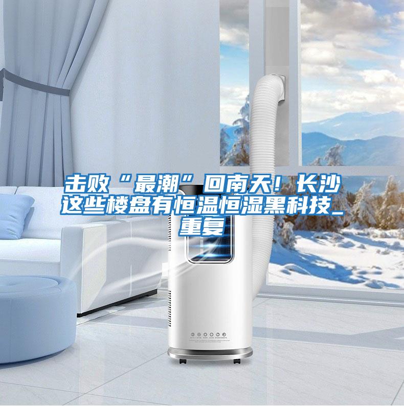 擊敗“最潮”回南天！長沙這些樓盤有恒溫恒濕黑科技_重復