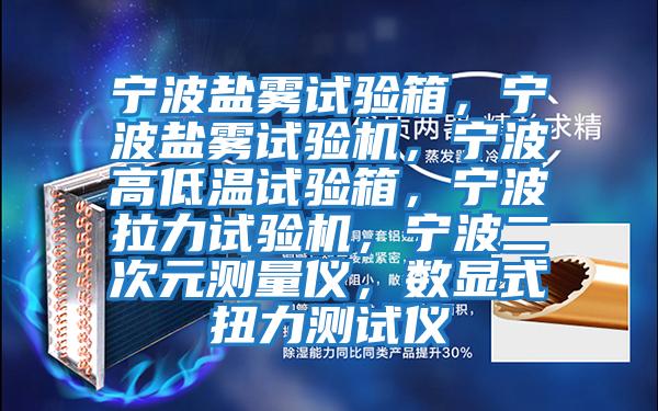 寧波鹽霧試驗箱，寧波鹽霧試驗機，寧波高低溫試驗箱，寧波拉力試驗機，寧波二次元測量儀，數(shù)顯式扭力測試儀