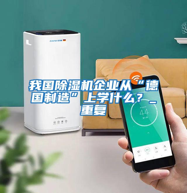 我國除濕機企業從“德國制造”上學什么？_重復