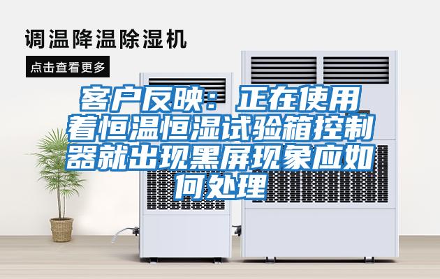 客戶反映:正在使用著恒溫恒濕試驗箱控制器就出現黑屏現象應如何處理