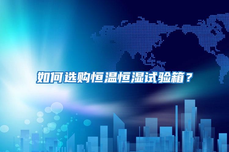 如何選購恒溫恒濕試驗箱？