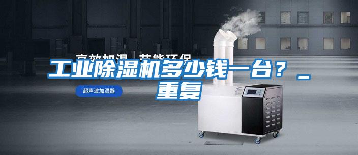 工業除濕機多少錢一臺？_重復