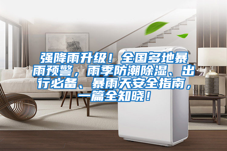 強降雨升級！全國多地暴雨預警，雨季防潮除濕、出行必備、暴雨天安全指南，一篇全知曉！