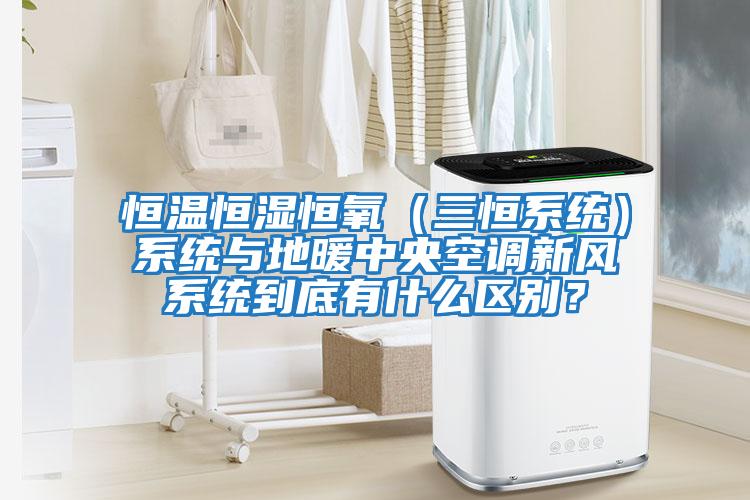 恒溫恒濕恒氧（三恒系統）系統與地暖中央空調新風系統到底有什么區別？