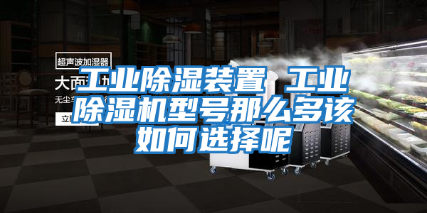 工業除濕裝置 工業除濕機型號那么多該如何選擇呢