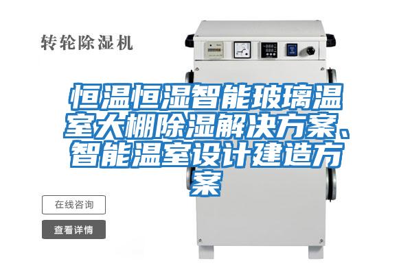 恒溫恒濕智能玻璃溫室大棚除濕解決方案、智能溫室設計建造方案