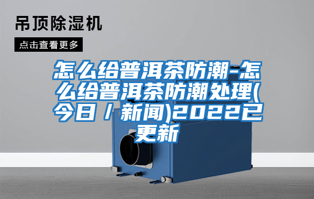 怎么給普洱茶防潮-怎么給普洱茶防潮處理(今日/新聞)2022已更新