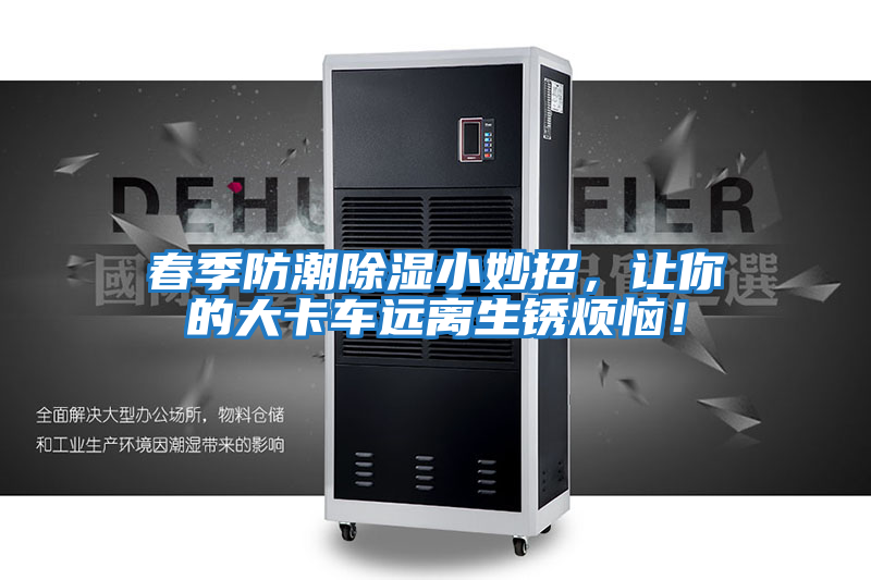 春季防潮除濕小妙招，讓你的大卡車遠離生銹煩惱！