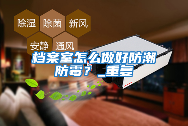 檔案室怎么做好防潮防霉？_重復