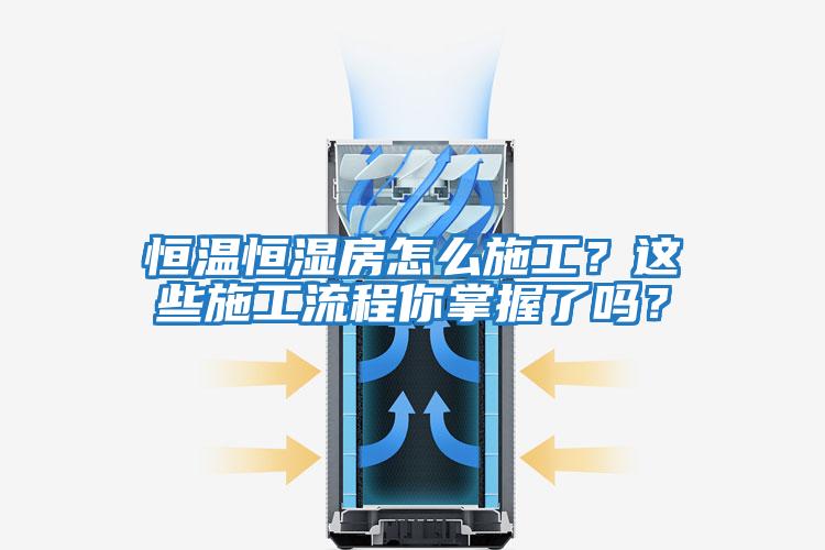 恒溫恒濕房怎么施工？這些施工流程你掌握了嗎？