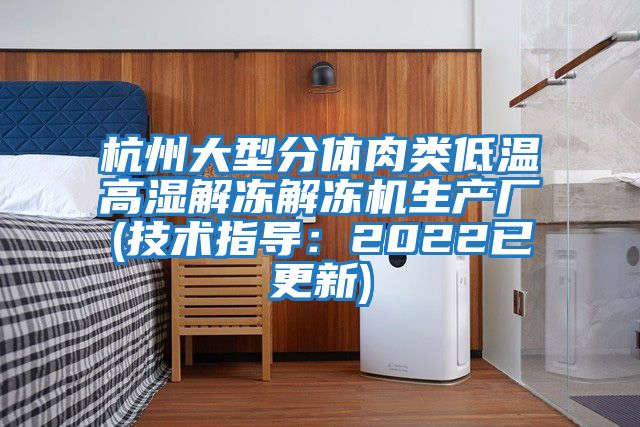 杭州大型分體肉類低溫高濕解凍解凍機生產廠(技術指導:2022已更新)