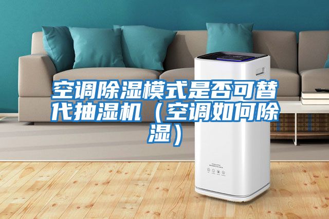 空調除濕模式是否可替代抽濕機(空調如何除濕)