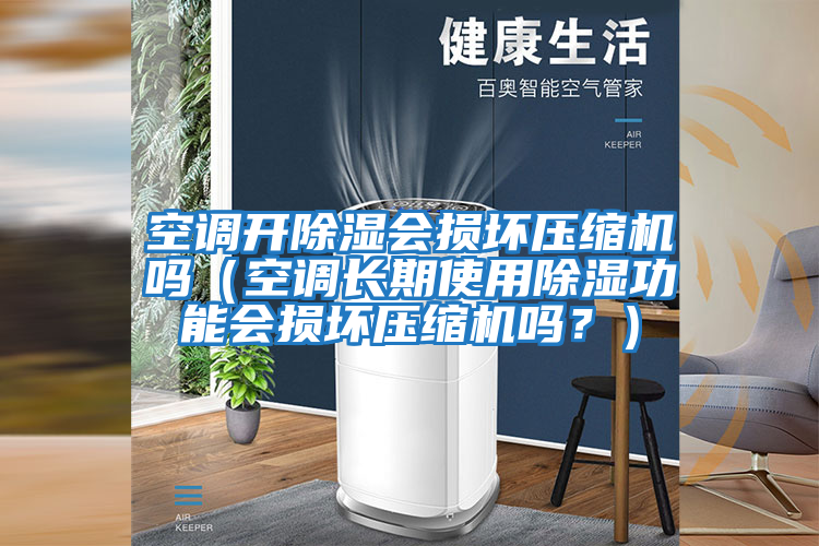 空調開除濕會損壞壓縮機嗎(空調長期使用除濕功能會損壞壓縮機嗎?)
