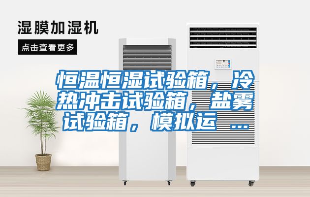 恒溫恒濕試驗(yàn)箱，冷熱沖擊試驗(yàn)箱，鹽霧試驗(yàn)箱，模擬運(yùn) ...