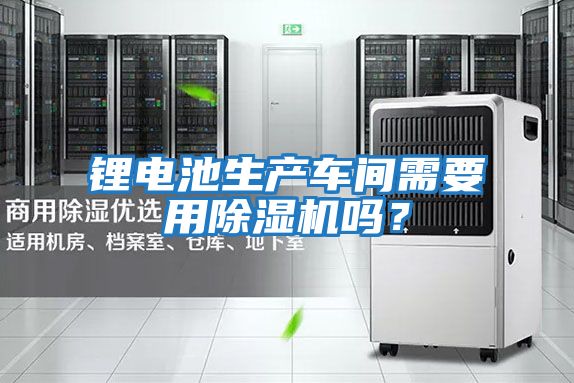 鋰電池生產(chǎn)車間需要用除濕機嗎?