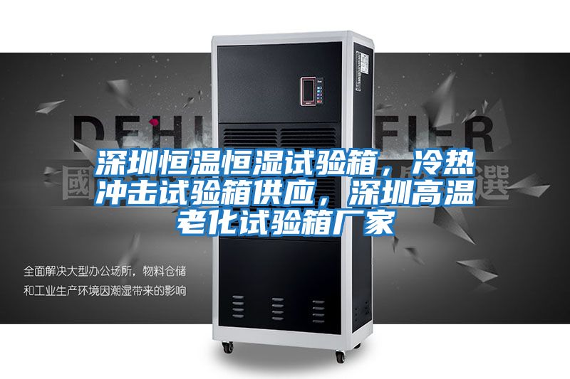 深圳恒溫恒濕試驗箱，冷熱沖擊試驗箱供應，深圳高溫老化試驗箱廠家