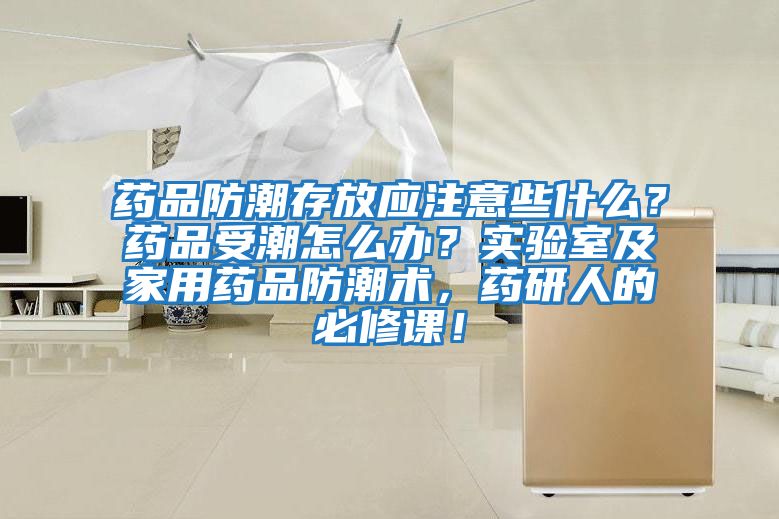 藥品防潮存放應(yīng)注意些什么?藥品受潮怎么辦?實(shí)驗(yàn)室及家用藥品防潮術(shù),藥研人的必修課!