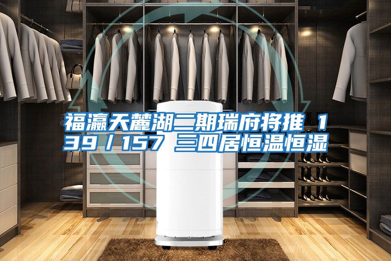 福瀛天麓湖二期瑞府將推 139/157㎡三四居恒溫恒濕