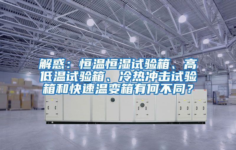 解惑:恒溫恒濕試驗(yàn)箱、高低溫試驗(yàn)箱、冷熱沖擊試驗(yàn)箱和快速溫變箱有何不同?